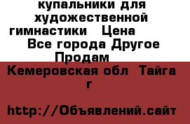 купальники для художественной гимнастики › Цена ­ 12 000 - Все города Другое » Продам   . Кемеровская обл.,Тайга г.